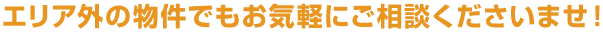 エリア外の物件でもお気軽にご相談くださいませ!