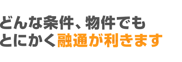 どんな条件、物件でもとにかく融通が利きます